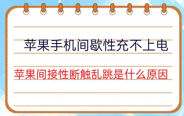 苹果手机间歇性充不上电 苹果间接性断触乱跳是什么原因？